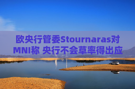 欧央行管委Stournaras对MNI称 央行不会草率得出应在下次会议降息结论