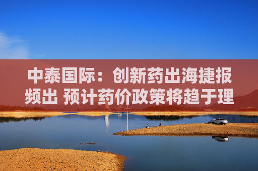 中泰国际:创新药出海捷报频出 预计药价政策将趋于理性 重点推荐翰森制药、信达生物