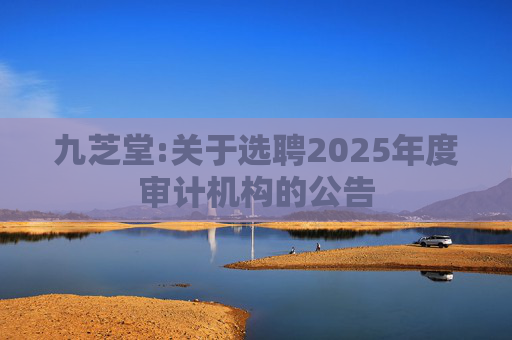 九芝堂:关于选聘2025年度审计机构的公告