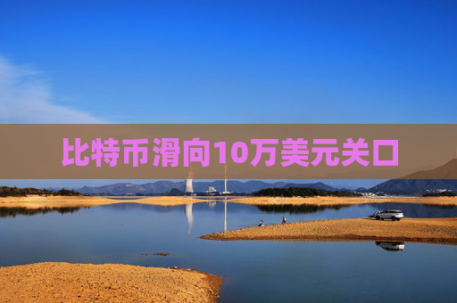 比特币滑向10万美元关口