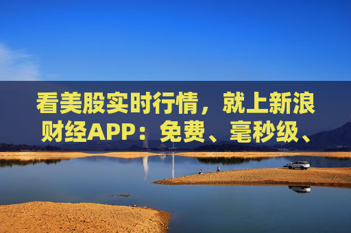 看美股实时行情,就上新浪财经APP:免费、毫秒级、全场景的全球投资利器