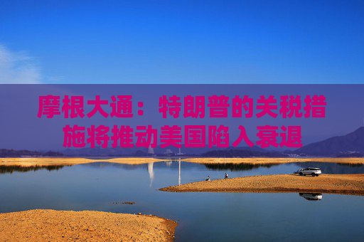 摩根大通：特朗普的关税措施将推动美国陷入衰退