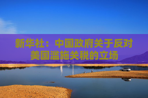 新华社：中国政府关于反对美国滥施关税的立场  第1张