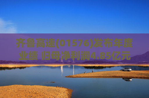 齐鲁高速(01576)发布年度业绩 归母净利润4.85亿元 同比下降约7.74% 拟派末期息每股0.1元