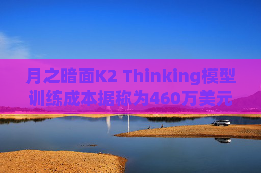 月之暗面K2 Thinking模型训练成本据称为460万美元