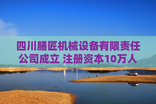 四川膳匠机械设备有限责任公司成立 注册资本10万人民币
