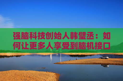 强脑科技创始人韩璧丞：如何让更多人享受到脑机接口的技术红利  第1张
