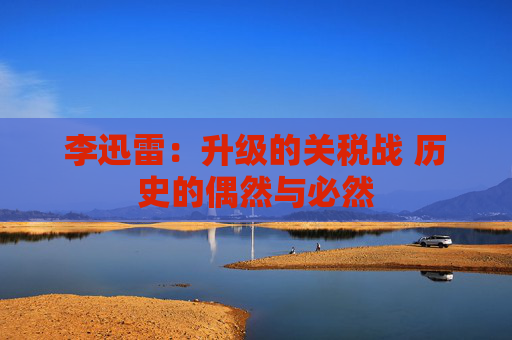 李迅雷：升级的关税战 历史的偶然与必然