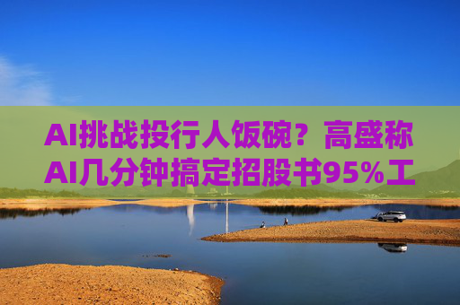 AI挑战投行人饭碗？高盛称AI几分钟搞定招股书95%工作  第1张