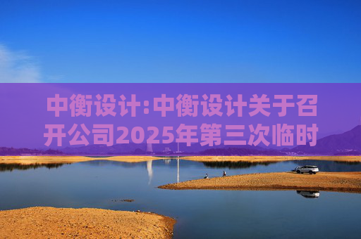 中衡设计:中衡设计关于召开公司2025年第三次临时股东大会的通知
