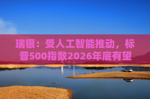 瑞银:受人工智能推动,标普500指数2026年底有望触及7500点
