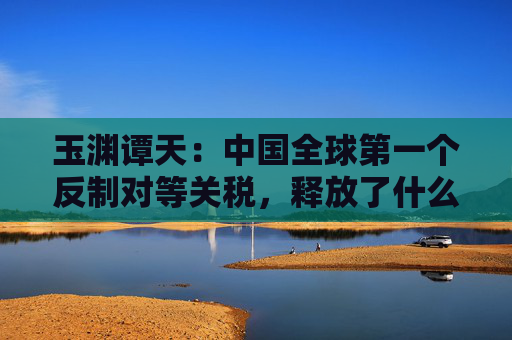 玉渊谭天：中国全球第一个反制对等关税，释放了什么信息