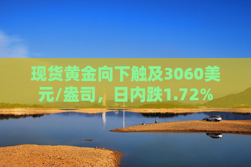 现货黄金向下触及3060美元/盎司，日内跌1.72%