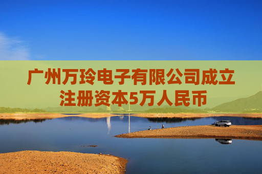 广州万玲电子有限公司成立 注册资本5万人民币