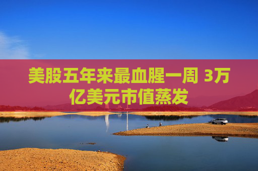 美股五年来最血腥一周 3万亿美元市值蒸发