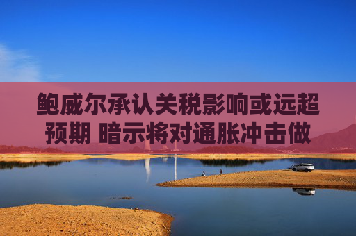 鲍威尔承认关税影响或远超预期 暗示将对通胀冲击做出回应  第1张