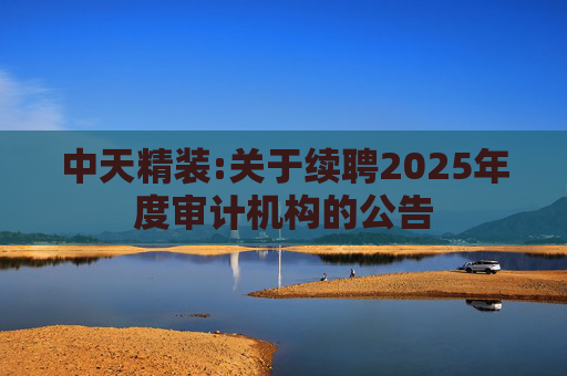 中天精装:关于续聘2025年度审计机构的公告