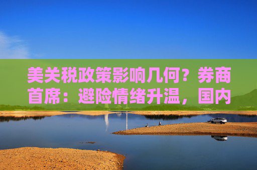 美关税政策影响几何？券商首席：避险情绪升温，国内市场应对空间充足  第1张