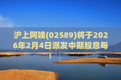沪上阿姨(02589)将于2026年2月4日派发中期股息每10股6.76元