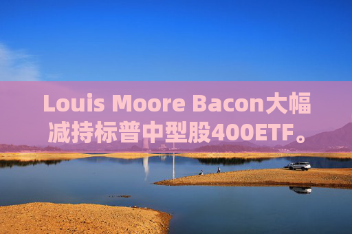 Louis Moore Bacon大幅减持标普中型股400ETF。