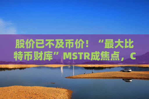 股价已不及币价!“最大比特币财库”MSTR成焦点,CEO坚决否认抛售,称“继续囤币”