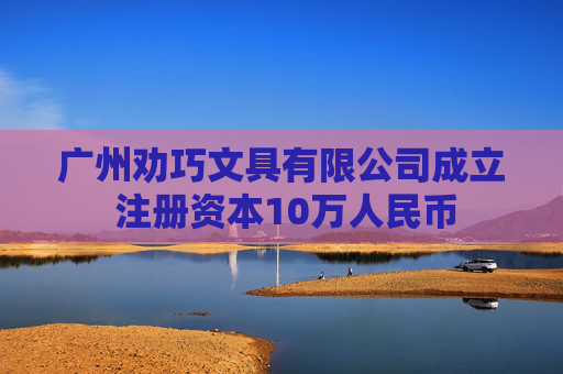 广州劝巧文具有限公司成立 注册资本10万人民币