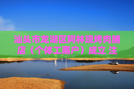 汕头市龙湖区阿林现烤肉脯店(个体工商户)成立 注册资本1万人民币
