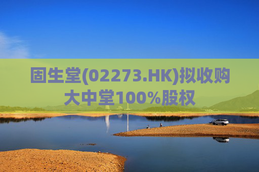 固生堂(02273.HK)拟收购大中堂100%股权