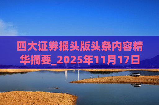 四大证券报头版头条内容精华摘要_2025年11月17日_财经新闻
