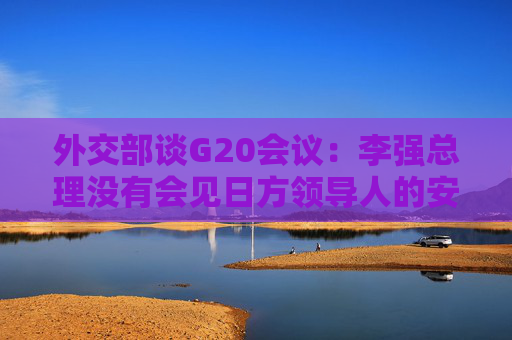 外交部谈G20会议:李强总理没有会见日方领导人的安排