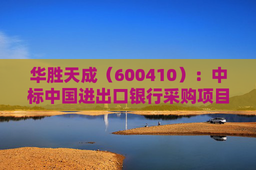 华胜天成(600410):中标中国进出口银行采购项目,中标金额为788.00万元