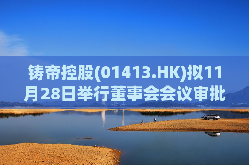 铸帝控股(01413.HK)拟11月28日举行董事会会议审批中期业绩