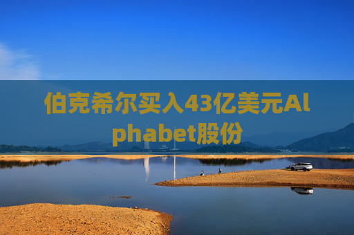 伯克希尔买入43亿美元Alphabet股份