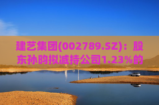 建艺集团(002789.SZ)：股东孙昀拟减持公司1.23%的股份