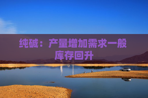 纯碱：产量增加需求一般 库存回升