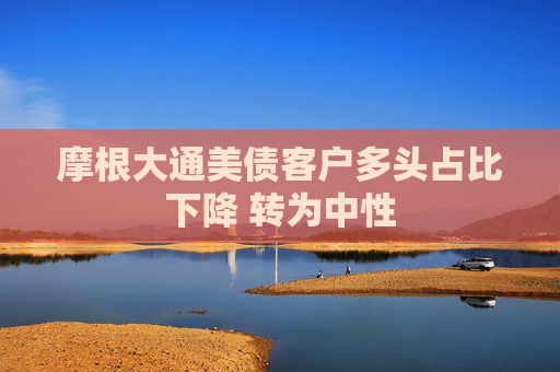 摩根大通美债客户多头占比下降 转为中性  第1张