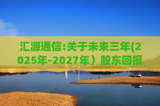 汇源通信:关于未来三年(2025年-2027年)股东回报规划的公告
