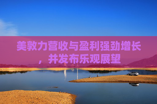 美敦力营收与盈利强劲增长，并发布乐观展望