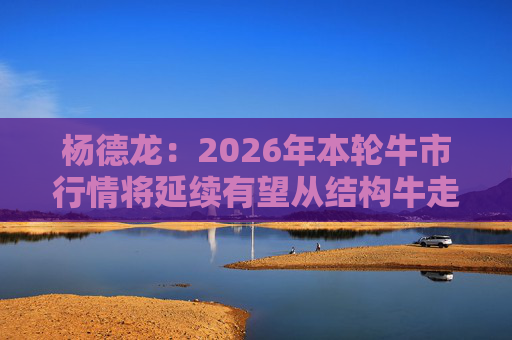 杨德龙:2026年本轮牛市行情将延续有望从结构牛走向全面牛