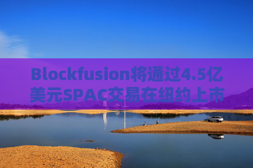 Blockfusion将通过4.5亿美元SPAC交易在纽约上市