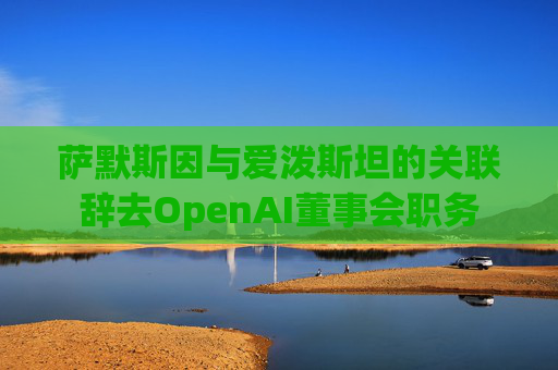 萨默斯因与爱泼斯坦的关联辞去OpenAI董事会职务