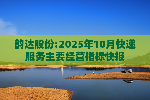 韵达股份:2025年10月快递服务主要经营指标快报