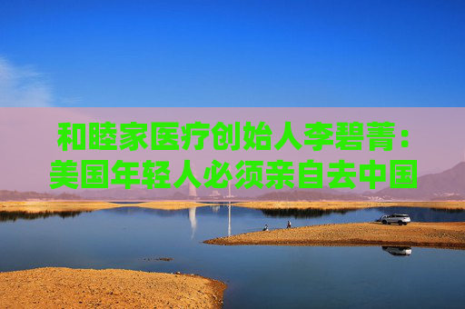 和睦家医疗创始人李碧菁：美国年轻人必须亲自去中国看看  第1张
