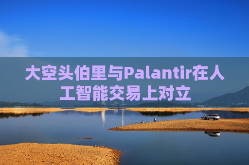 大空头伯里与Palantir在人工智能交易上对立