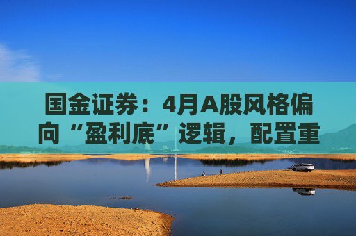 国金证券：4月A股风格偏向“盈利底”逻辑，配置重心可向大盘价值倾斜  第1张