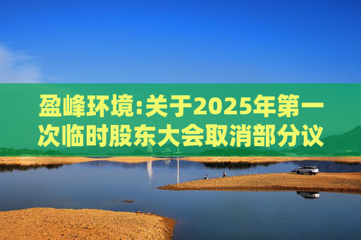 盈峰环境:关于2025年第一次临时股东大会取消部分议案并增加临时议案暨延期召开2025年第一次临时股东大会的公告