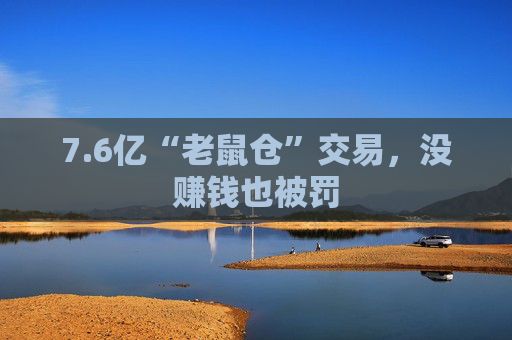 7.6亿“老鼠仓”交易,没赚钱也被罚