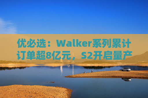 优必选:Walker系列累计订单超8亿元,S2开启量产交付