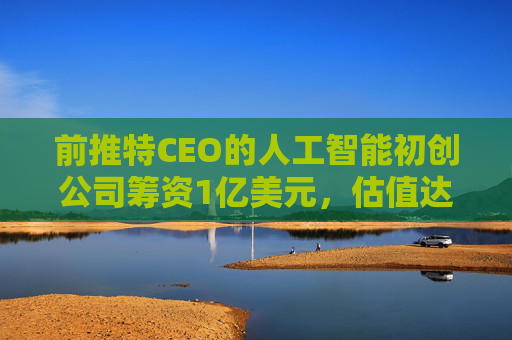 前推特CEO的人工智能初创公司筹资1亿美元，估值达7.4亿美元