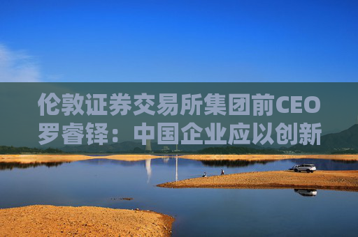 伦敦证券交易所集团前CEO罗睿铎：中国企业应以创新与资本重塑全球布局  第1张
